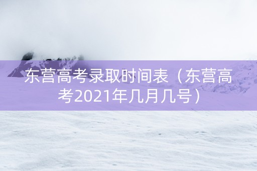 东营高考录取时间表（东营高考2021年几月几号）