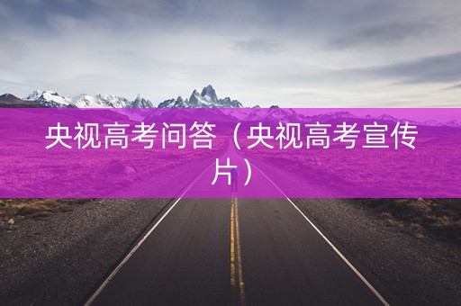 央视高考问答（央视高考宣传片）