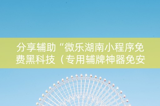 分享辅助“微乐湖南小程序免费黑科技（专用辅牌神器免安装）