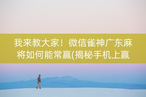 我来教大家！微信雀神广东麻将如何能常赢(揭秘手机上赢的秘诀)