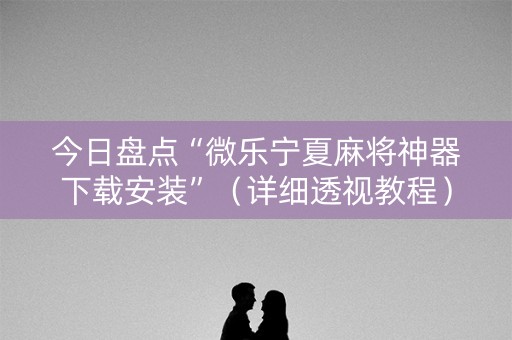 今日盘点“微乐宁夏麻将神器下载安装”（详细透视教程）-哔哩哔哩