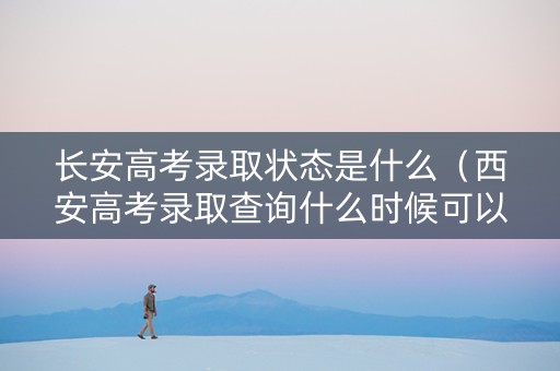 长安高考录取状态是什么（西安高考录取查询什么时候可以查）
