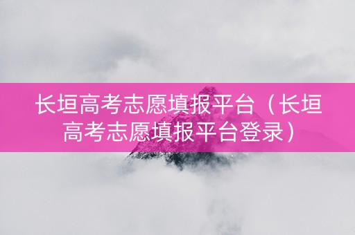 长垣高考志愿填报平台（长垣高考志愿填报平台登录）