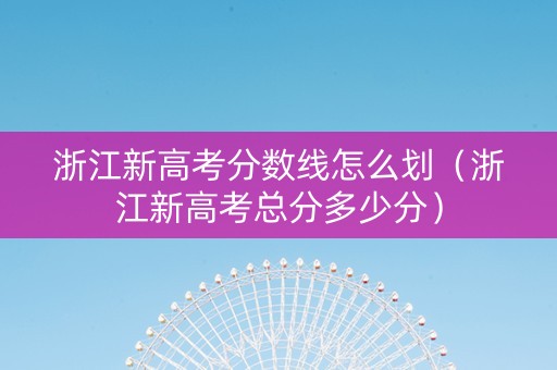 浙江新高考分数线怎么划（浙江新高考总分多少分）