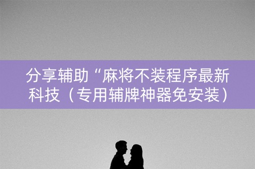 分享辅助“麻将不装程序最新科技（专用辅牌神器免安装）