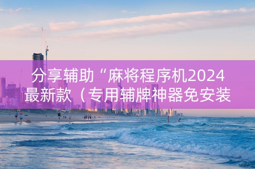 分享辅助“麻将程序机2024最新款（专用辅牌神器免安装）