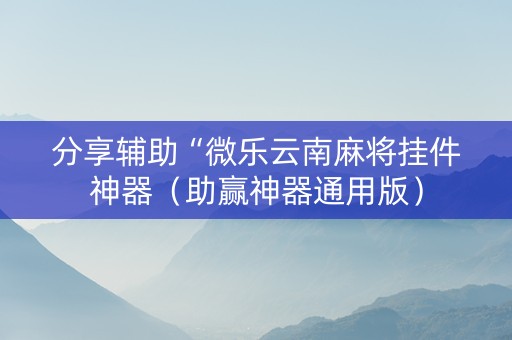 分享辅助“微乐云南麻将挂件神器（助赢神器通用版）