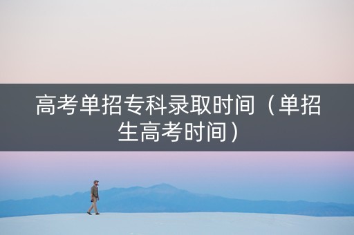 高考单招专科录取时间（单招生高考时间）
