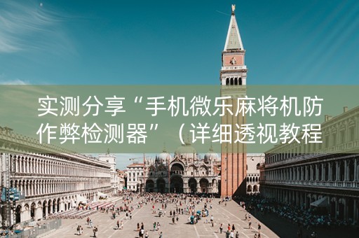 实测分享“手机微乐麻将机防作弊检测器”（详细透视教程）-哔哩哔哩