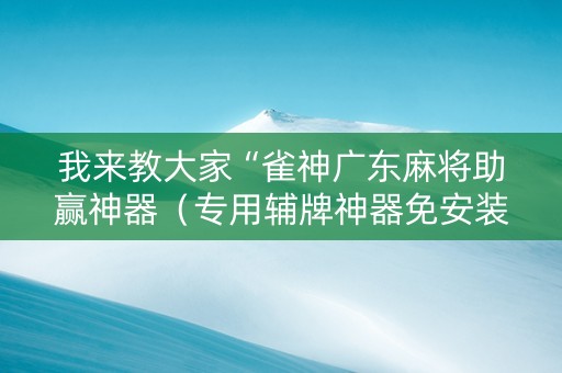 我来教大家“雀神广东麻将助赢神器（专用辅牌神器免安装）