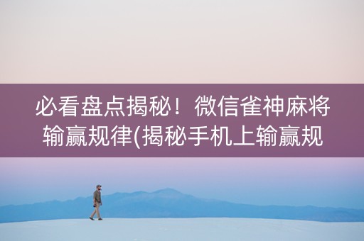 必看盘点揭秘！微信雀神麻将输赢规律(揭秘手机上输赢规律)