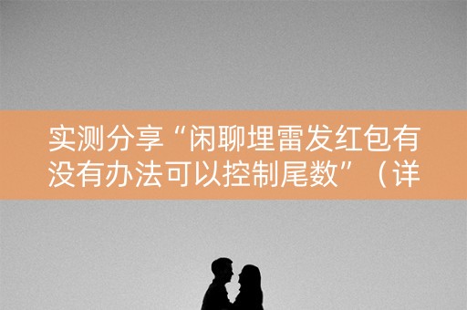 实测分享“闲聊埋雷发红包有没有办法可以控制尾数”（详细透视教程）-哔哩哔哩