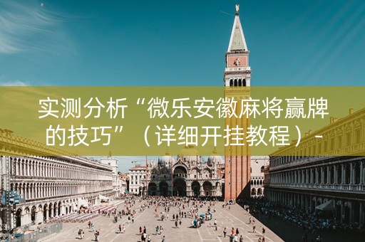 实测分析“微乐安徽麻将赢牌的技巧”（详细开挂教程）-哔哩哔哩