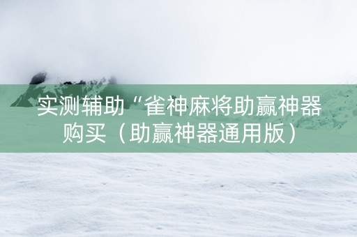 实测辅助“雀神麻将助赢神器购买（助赢神器通用版）
