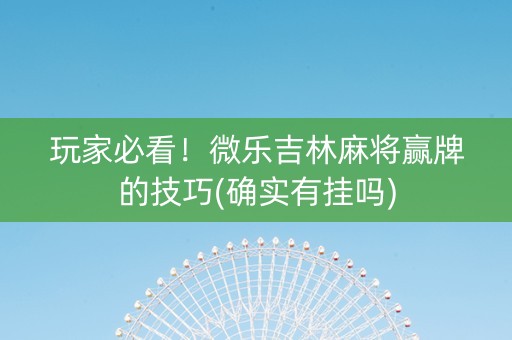 玩家必看！微乐吉林麻将赢牌的技巧(确实有挂吗)