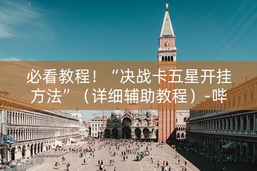 必看教程！“决战卡五星开挂方法”（详细辅助教程）-哔哩哔哩