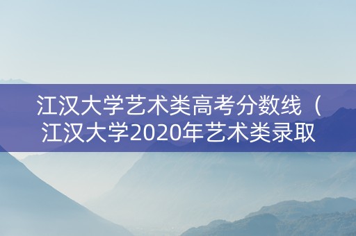 江汉大学艺术类高考分数线（江汉大学2020年艺术类录取分数线）