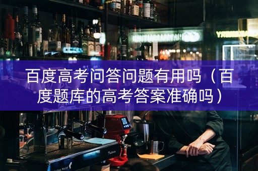 百度高考问答问题有用吗（百度题库的高考答案准确吗）