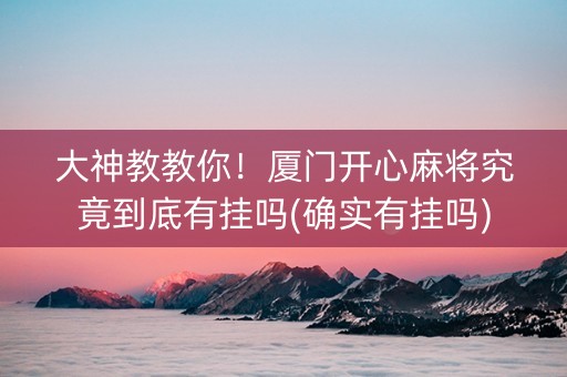 大神教教你！厦门开心麻将究竟到底有挂吗(确实有挂吗)