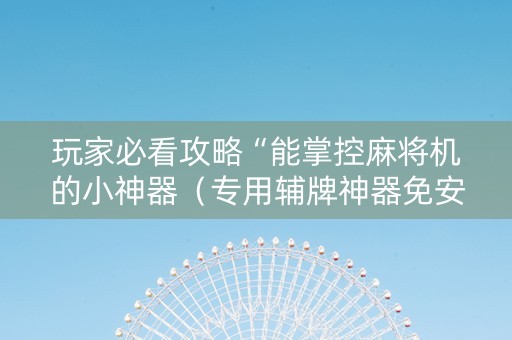 玩家必看攻略“能掌控麻将机的小神器（专用辅牌神器免安装）