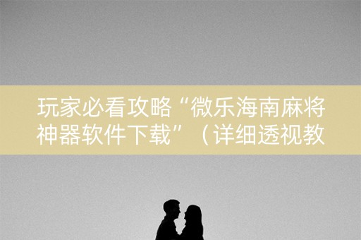 玩家必看攻略“微乐海南麻将神器软件下载”（详细透视教程）-哔哩哔哩