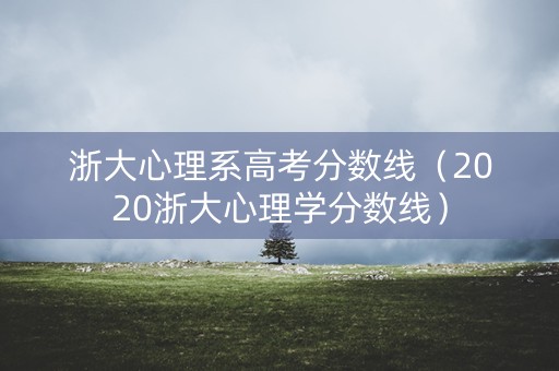 浙大心理系高考分数线（2020浙大心理学分数线）