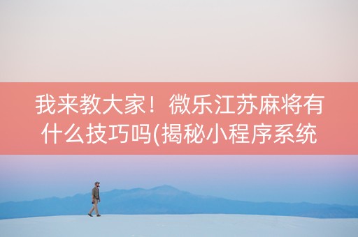 我来教大家！微乐江苏麻将有什么技巧吗(揭秘小程序系统发好牌)