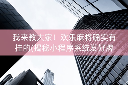 我来教大家！欢乐麻将确实有挂的(揭秘小程序系统发好牌)