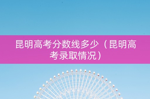 昆明高考分数线多少（昆明高考录取情况）