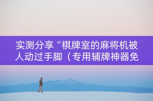实测分享“棋牌室的麻将机被人动过手脚（专用辅牌神器免安装）