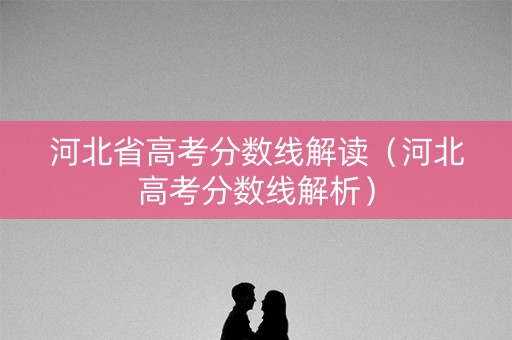 河北省高考分数线解读（河北高考分数线解析）