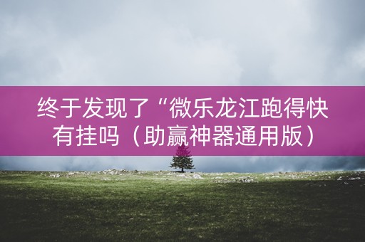 终于发现了“微乐龙江跑得快有挂吗（助赢神器通用版）