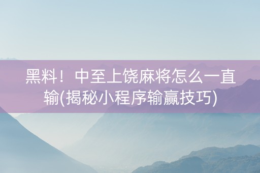 黑料！中至上饶麻将怎么一直输(揭秘小程序输赢技巧)