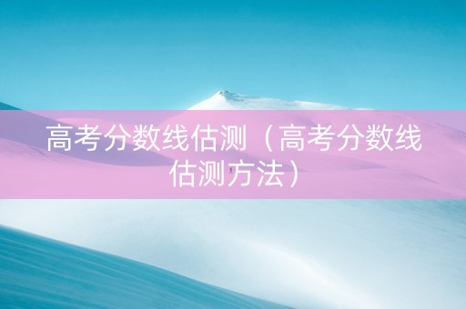 高考分数线估测（高考分数线估测方法）