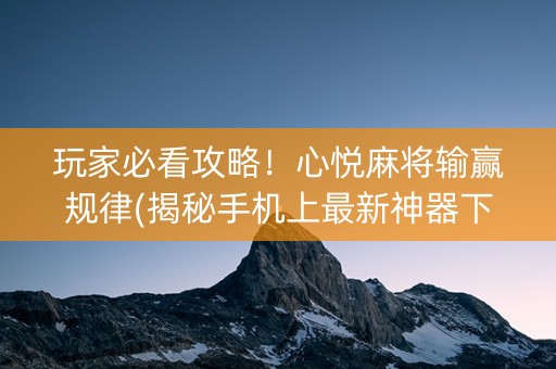 玩家必看攻略！心悦麻将输赢规律(揭秘手机上最新神器下载)