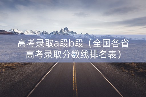 高考录取a段b段（全国各省高考录取分数线排名表）