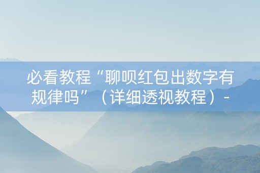 必看教程“聊呗红包出数字有规律吗”（详细透视教程）-哔哩哔哩