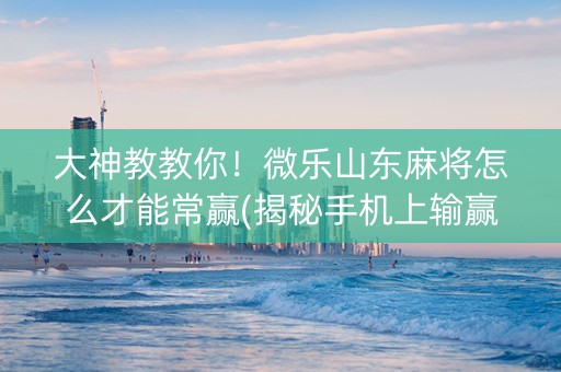 大神教教你！微乐山东麻将怎么才能常赢(揭秘手机上输赢规律)