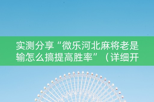 实测分享“微乐河北麻将老是输怎么搞提高胜率”（详细开挂教程）-哔哩哔哩