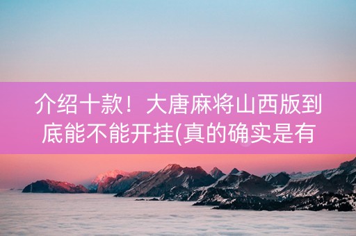 介绍十款！大唐麻将山西版到底能不能开挂(真的确实是有挂)