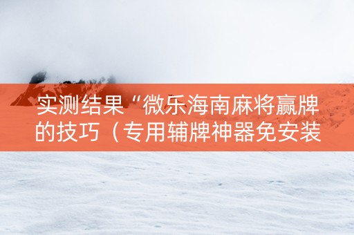 实测结果“微乐海南麻将赢牌的技巧（专用辅牌神器免安装）