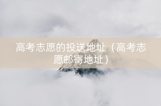 高考志愿的投送地址（高考志愿邮寄地址）