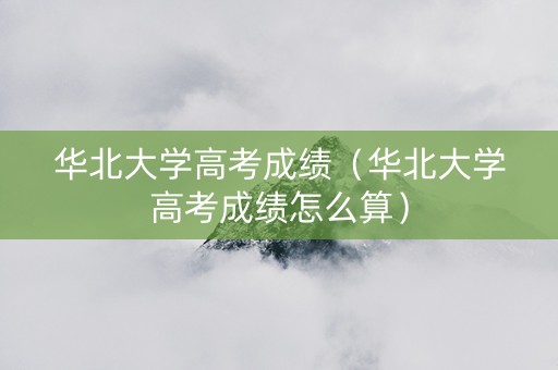 华北大学高考成绩（华北大学高考成绩怎么算）