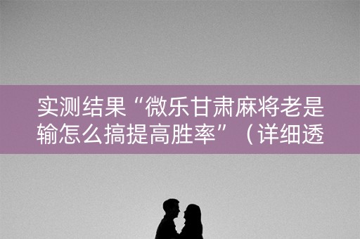 实测结果“微乐甘肃麻将老是输怎么搞提高胜率”（详细透视教程）-哔哩哔哩
