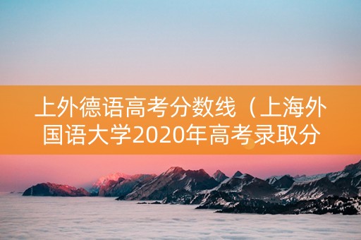 上外德语高考分数线（上海外国语大学2020年高考录取分数线）