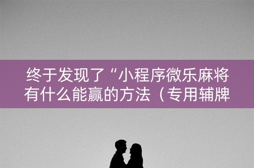终于发现了“小程序微乐麻将有什么能赢的方法（专用辅牌神器免安装）