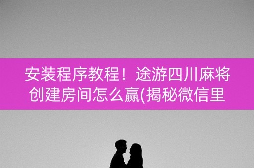 安装程序教程！途游四川麻将创建房间怎么赢(揭秘微信里辅牌器)