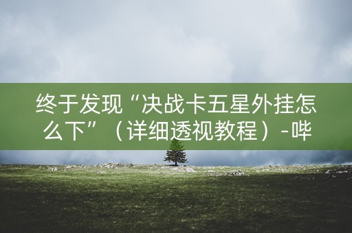终于发现“决战卡五星外挂怎么下”（详细透视教程）-哔哩哔哩