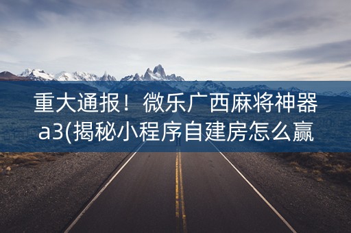 重大通报！微乐广西麻将神器a3(揭秘小程序自建房怎么赢)