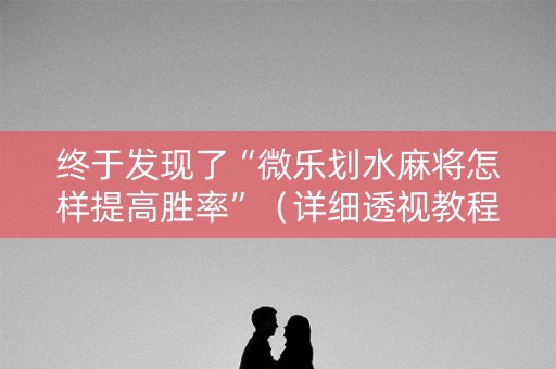 终于发现了“微乐划水麻将怎样提高胜率”（详细透视教程）-哔哩哔哩